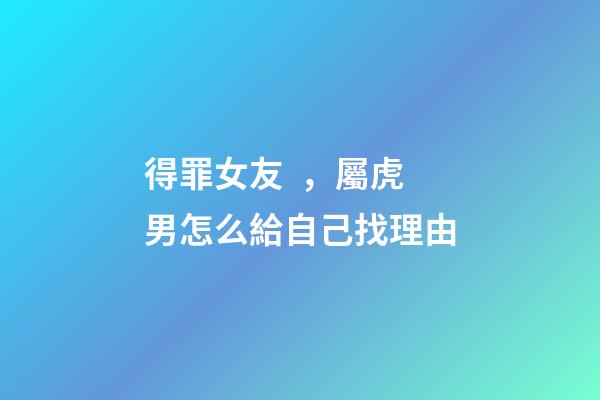 得罪女友，屬虎男怎么給自己找理由